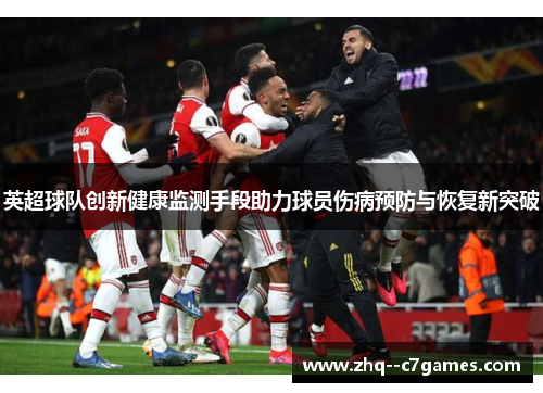 英超球队创新健康监测手段助力球员伤病预防与恢复新突破 英超球队创新健康监测手段助力球员伤病预防与恢复新突破