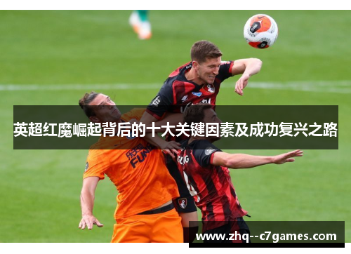 英超红魔崛起背后的十大关键因素及成功复兴之路 英超红魔崛起背后的十大关键因素及成功复兴之路