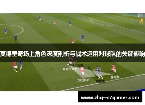 莫德里奇场上角色深度剖析与战术运用对球队的关键影响