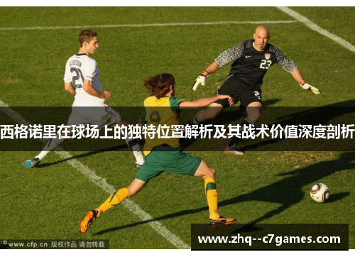 西格诺里在球场上的独特位置解析及其战术价值深度剖析
