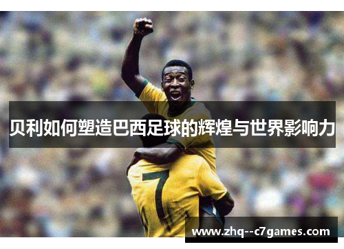 贝利如何塑造巴西足球的辉煌与世界影响力