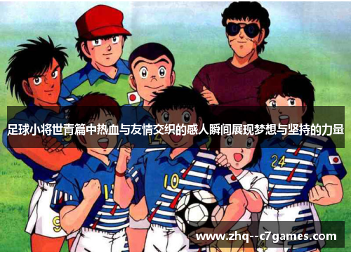 足球小将世青篇中热血与友情交织的感人瞬间展现梦想与坚持的力量