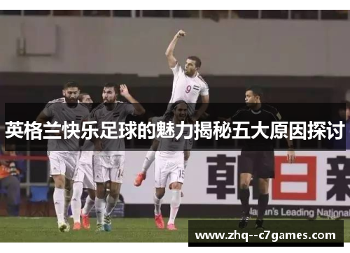 英格兰快乐足球的魅力揭秘五大原因探讨 英格兰快乐足球的魅力揭秘五大原因探讨