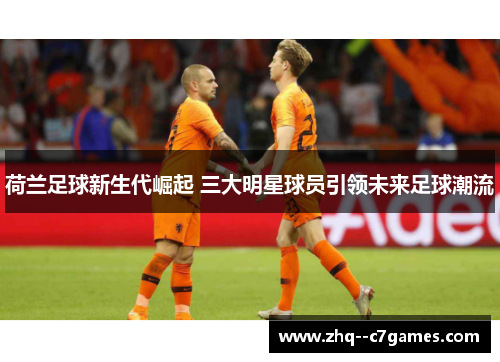 荷兰足球新生代崛起 三大明星球员引领未来足球潮流 荷兰足球新生代崛起 三大明星球员引领未来足球潮流