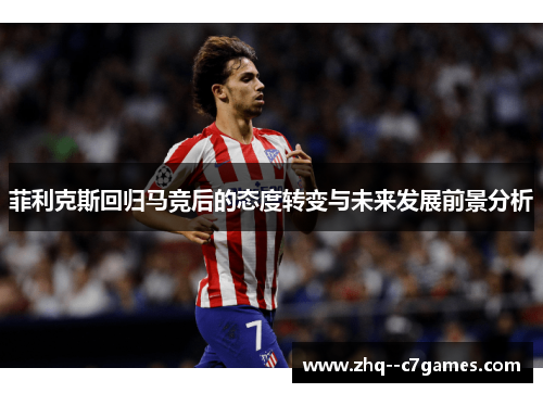 菲利克斯回归马竞后的态度转变与未来发展前景分析 菲利克斯回归马竞后的态度转变与未来发展前景分析