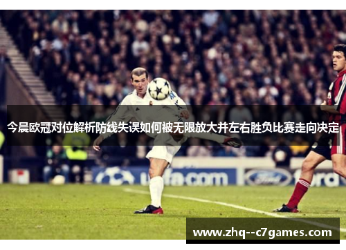 今晨欧冠对位解析防线失误如何被无限放大并左右胜负比赛走向决定 今晨欧冠对位解析防线失误如何被无限放大并左右胜负比赛走向决定
