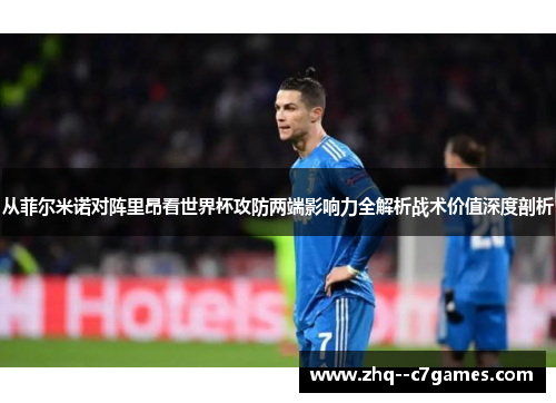 从菲尔米诺对阵里昂看世界杯攻防两端影响力全解析战术价值深度剖析 从菲尔米诺对阵里昂看世界杯攻防两端影响力全解析战术价值深度剖析