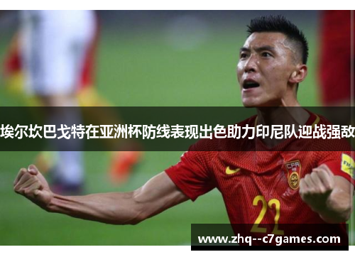 埃尔坎巴戈特在亚洲杯防线表现出色助力印尼队迎战强敌