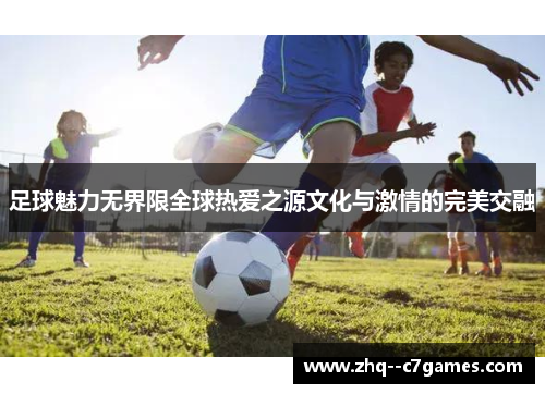 足球魅力无界限全球热爱之源文化与激情的完美交融