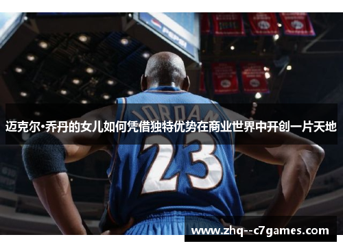 迈克尔·乔丹的女儿如何凭借独特优势在商业世界中开创一片天地
