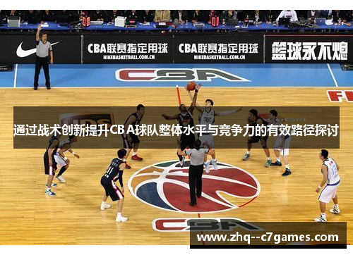 通过战术创新提升CBA球队整体水平与竞争力的有效路径探讨 通过战术创新提升CBA球队整体水平与竞争力的有效路径探讨