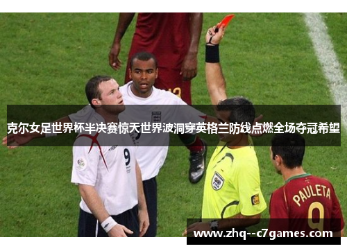 克尔女足世界杯半决赛惊天世界波洞穿英格兰防线点燃全场夺冠希望 克尔女足世界杯半决赛惊天世界波洞穿英格兰防线点燃全场夺冠希望