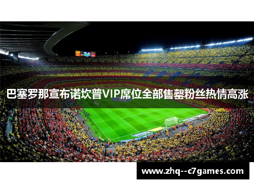 巴塞罗那宣布诺坎普VIP席位全部售罄粉丝热情高涨 巴塞罗那宣布诺坎普VIP席位全部售罄粉丝热情高涨